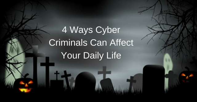 4 Ways Cyber Criminals Can Affect Your Daily Life
